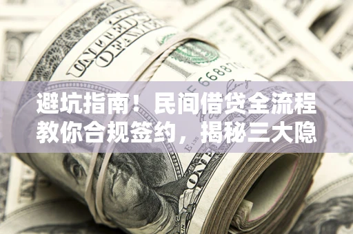 武汉避坑指南！民间借贷全流程教你合规签约，揭秘三大隐形陷阱