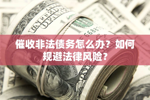 武汉催收非法债务怎么办？如何规避法律风险？