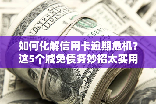 武汉如何化解信用卡逾期危机？这5个减免债务妙招太实用