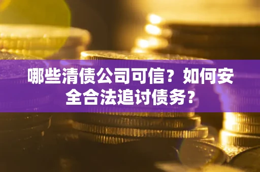 武汉哪些清债公司可信？如何安全合法追讨债务？