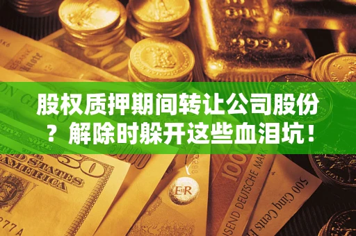 武汉股权质押期间转让公司股份？解除时躲开这些血泪坑！