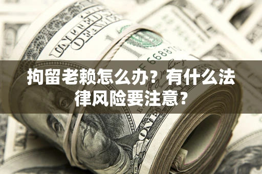 武汉拘留老赖怎么办？有什么法律风险要注意？