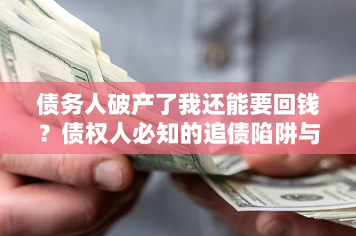 武汉债务人破产了我还能要回钱？债权人必知的追债陷阱与破局之道