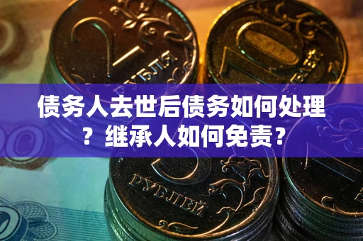 武汉债务人去世后债务如何处理？继承人如何免责？