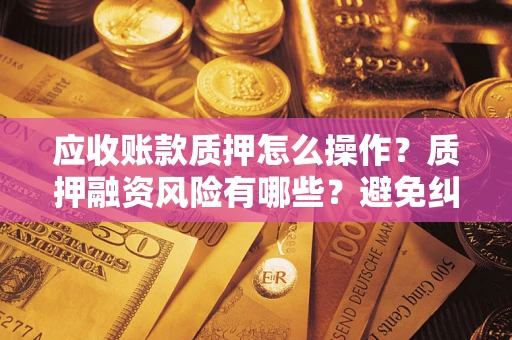 武汉应收账款质押怎么操作？质押融资风险有哪些？避免纠纷高效融资技巧