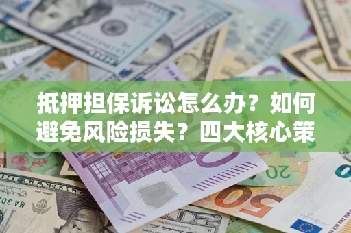 武汉抵押担保诉讼怎么办？如何避免风险损失？四大核心策略全解读