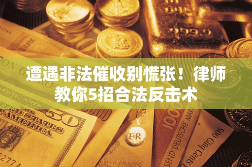 武汉遭遇非法催收别慌张！律师教你5招合法反击术