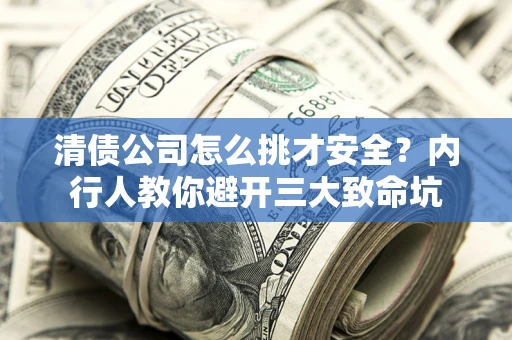 武汉清债公司怎么挑才安全?内行人教你避开三大致命坑 武汉清债公司怎么挑才安全?内行人教你避开三大致命坑
