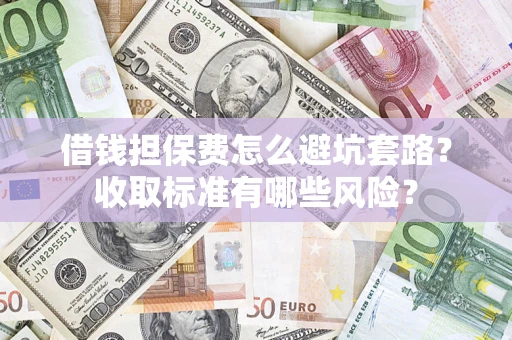 武汉借钱担保费怎么避坑套路?收取标准有哪些风险? 武汉借钱担保费怎么避坑套路?收取标准有哪些风险?