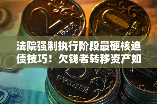 武汉法院强制执行阶段最硬核追债技巧！欠钱者转移资产如何破解？