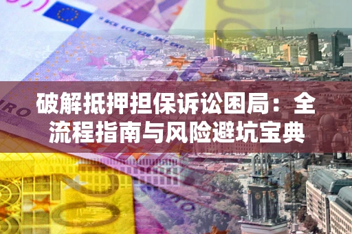武汉破解抵押担保诉讼困局:全流程指南与风险避坑宝典 武汉破解抵押担保诉讼困局:全流程指南与风险避坑宝典