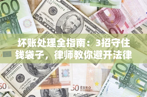 武汉坏账处理全指南：3招守住钱袋子，律师教你避开法律雷区