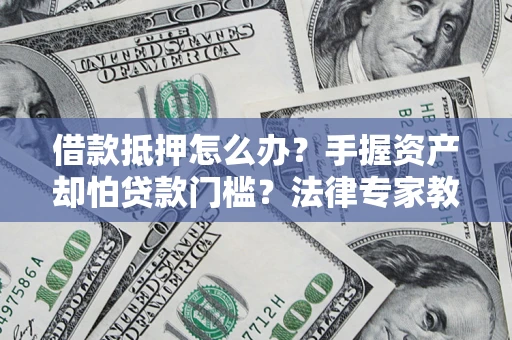 武汉借款抵押怎么办？手握资产却怕贷款门槛？法律专家教你办抵押不踩坑