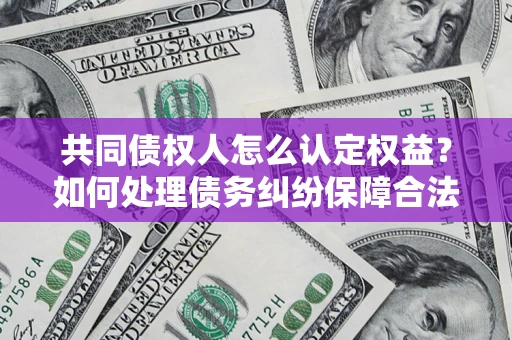 武汉共同债权人怎么认定权益？如何处理债务纠纷保障合法权益？