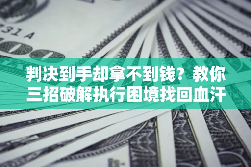 武汉判决到手却拿不到钱？教你三招破解执行困境找回血汗钱