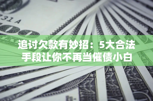武汉追讨欠款有妙招：5大合法手段让你不再当催债小白