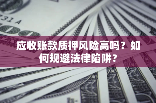 武汉应收账款质押风险高吗？如何规避法律陷阱？