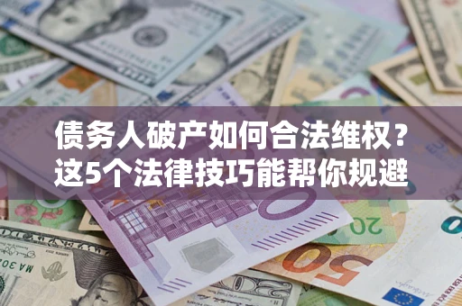 武汉债务人破产如何合法维权？这5个法律技巧能帮你规避风险
