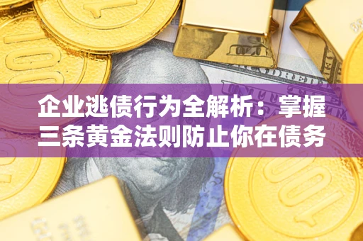 武汉企业逃债行为全解析：掌握三条黄金法则防止你在债务乱局中“踩雷”