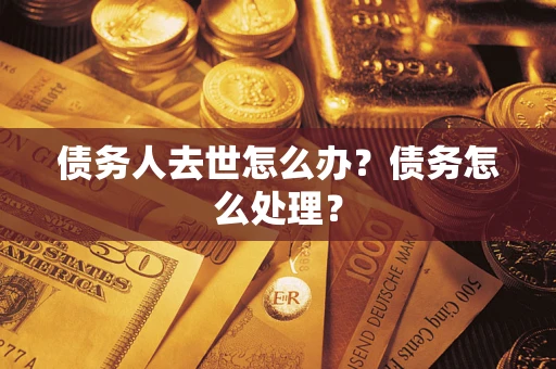 武汉债务人去世怎么办？债务怎么处理？