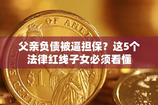 武汉父亲负债被逼担保？这5个法律红线子女必须看懂