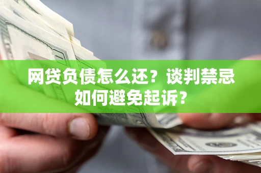 武汉网贷负债怎么还？谈判禁忌如何避免起诉？
