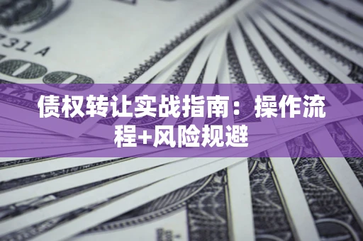 武汉债权转让实战指南：操作流程+风险规避