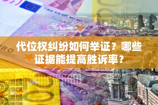 武汉代位权纠纷如何举证？哪些证据能提高胜诉率？