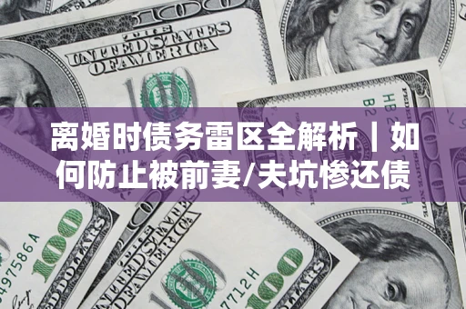 武汉离婚时债务雷区全解析｜如何防止被前妻/夫坑惨还债？
