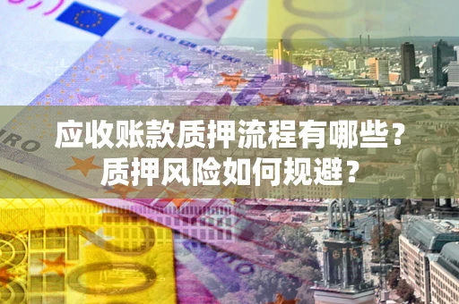 武汉应收账款质押流程有哪些？质押风险如何规避？