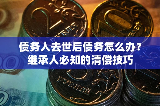 武汉债务人去世后债务怎么办？继承人必知的清偿技巧