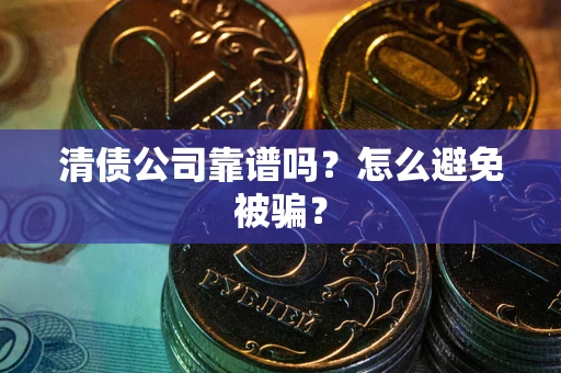 武汉清债公司靠谱吗？怎么避免被骗？