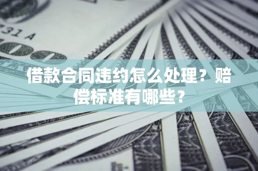 武汉借款合同违约怎么处理？赔偿标准有哪些？