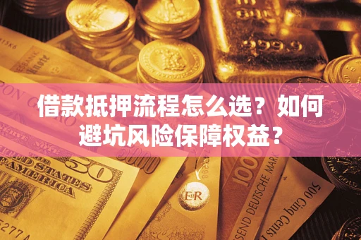 武汉借款抵押流程怎么选？如何避坑风险保障权益？