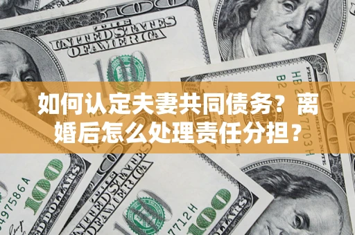 武汉如何认定夫妻共同债务？离婚后怎么处理责任分担？