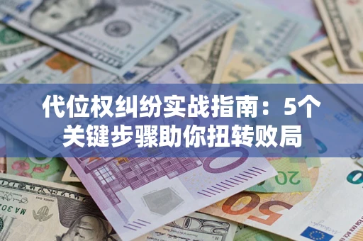 武汉代位权纠纷实战指南：5个关键步骤助你扭转败局