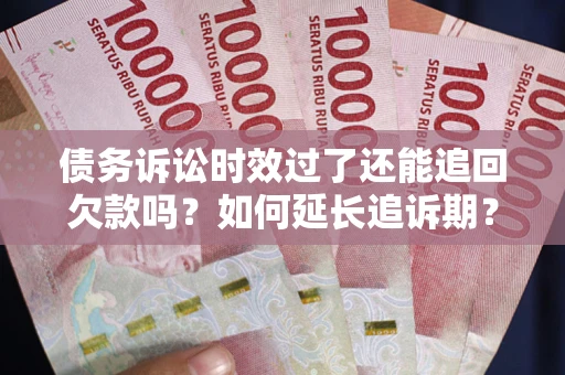 武汉债务诉讼时效过了还能追回欠款吗？如何延长追诉期？