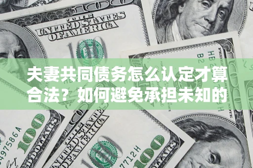 武汉夫妻共同债务怎么认定才算合法？如何避免承担未知的债务风险？