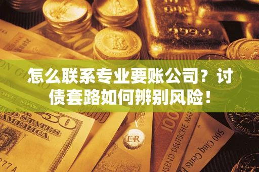 武汉怎么联系专业要账公司？讨债套路如何辨别风险！