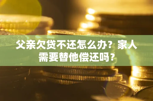 武汉父亲欠贷不还怎么办？家人需要替他偿还吗？