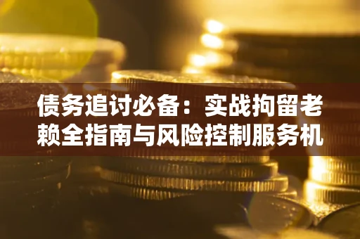 武汉债务追讨必备：实战拘留老赖全指南与风险控制服务机构推荐