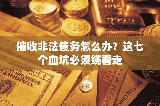 武汉催收非法债务怎么办？这七个血坑必须绕着走