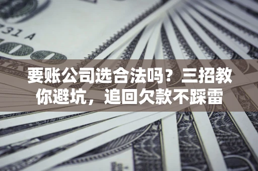 武汉要账公司选合法吗？三招教你避坑，追回欠款不踩雷