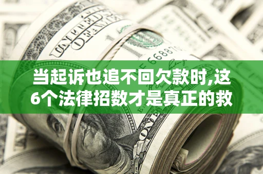 武汉当起诉也追不回欠款时,这6个法律招数才是真正的救命稻草