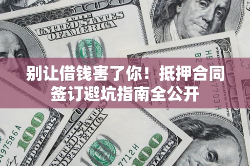 武汉别让借钱害了你！抵押合同签订避坑指南全公开
