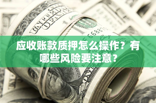 武汉应收账款质押怎么操作？有哪些风险要注意？